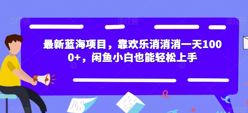最新蓝海项目，靠欢乐消消消一天1000+，闲鱼小白也能轻松上手【揭秘】 - 副业心选-副业心选
