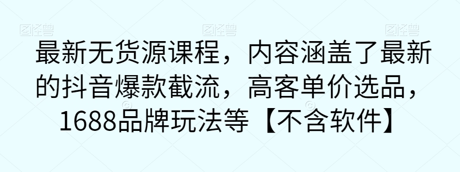 最新无货源课程，内容涵盖了最新的抖音爆款截流，高客单价选品，1688品牌玩法等【不含软件】 - 副业心选-副业心选