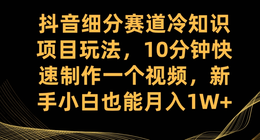 抖音细分赛道冷知识项目玩法，10分钟快速制作一个视频，新手小白也能月入1W+【揭秘】 - 副业心选-副业心选