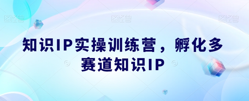 知识IP实操训练营，​孵化多赛道知识IP - 副业心选-副业心选