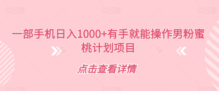 一部手机日入1000+有手就能操作男粉蜜桃计划项目【揭秘】 - 副业心选-副业心选