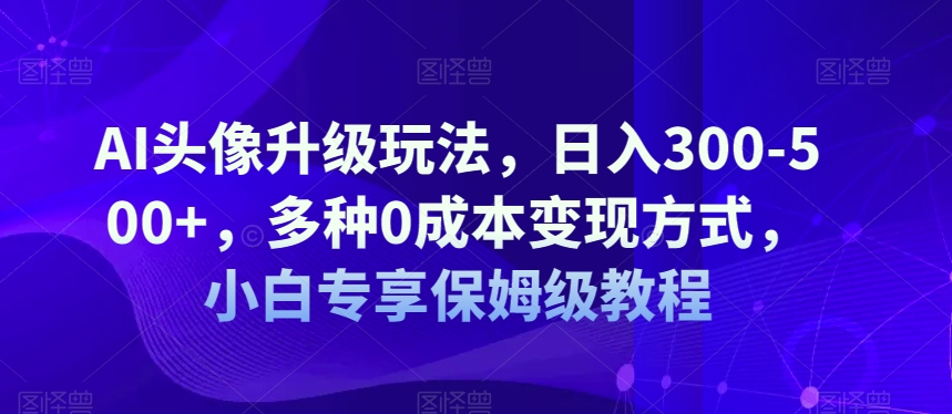 AI头像升级玩法，日入300-500+，多种0成本变现方式，小白专享保姆级教程【揭秘】 - 副业心选-副业心选