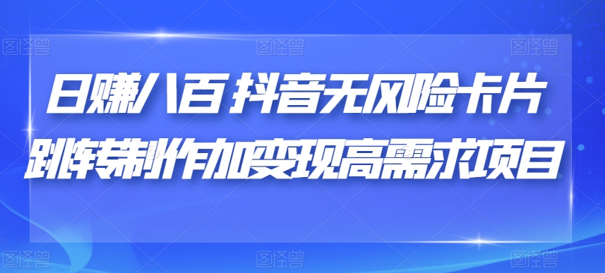 日赚八百抖音无风险卡片跳转制作加变现高需求项目【揭秘】 - 副业心选-副业心选