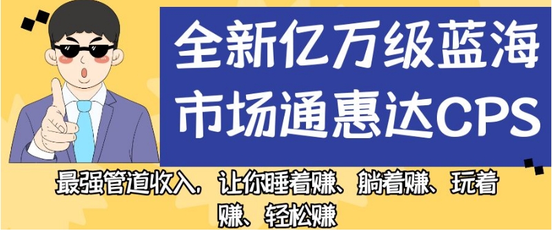 全新亿万级蓝海市场通惠达cps，最强管道收入，让你睡着赚、躺着赚、玩着赚、轻松赚【揭秘】 - 副业心选-副业心选