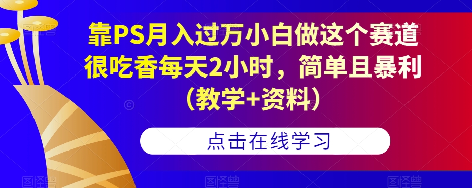 靠PS月入过万小白做这个赛道很吃香每天2小时，简单且暴利（教学+资料） - 副业心选-副业心选