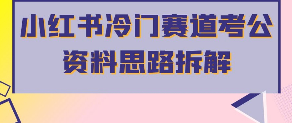 小红书冷门赛道考公资料思路拆解，简单搬运无需操作，转化高涨粉快轻松月入过万 - 副业心选-副业心选