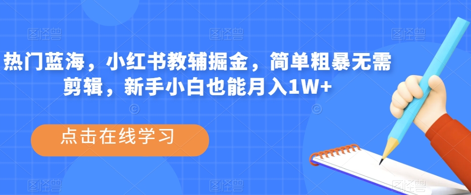 热门蓝海，小红书教辅掘金，简单粗暴无需剪辑，新手小白也能月入1W+【揭秘】 - 副业心选-副业心选
