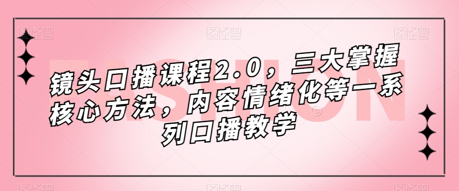 镜头口播课程2.0，三大掌握核心方法，内容情绪化等一系列口播教学 - 副业心选-副业心选