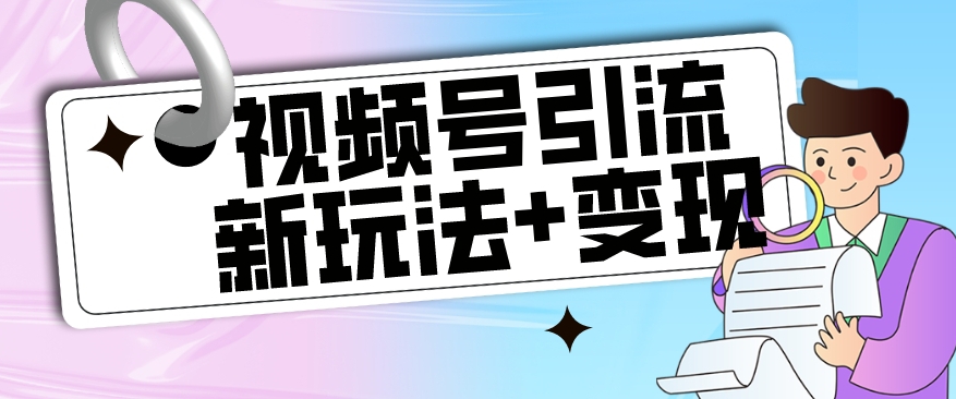 【玩法揭秘】视频号引流新玩法+变现思路，本玩法不限流不封号 - 副业心选-副业心选