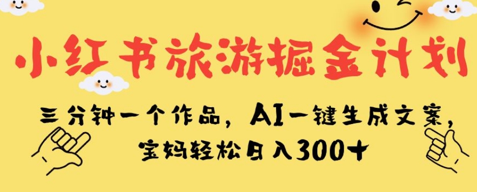 小红书旅游掘金计划，三分钟一个作品，AI一键生成文案，宝妈轻松日入300+【揭秘】 - 副业心选-副业心选