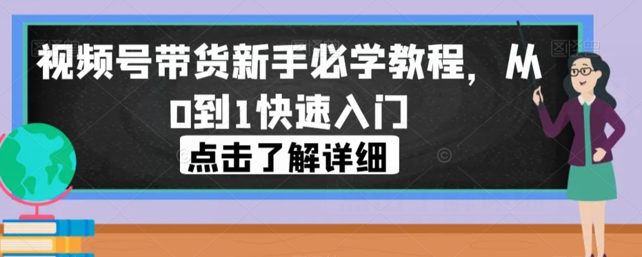 视频号带货新手必学教程，从0到1快速入门 - 副业心选-副业心选