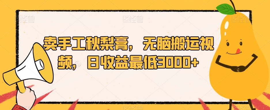卖手工秋梨膏，无脑搬运视频，日收益最低3000+【揭秘】 - 副业心选-副业心选