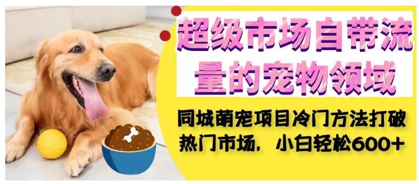 超级市场自带流量的宠物领域，同城萌宠项目冷门方法打破热门市场，小白轻松600+ - 副业心选-副业心选