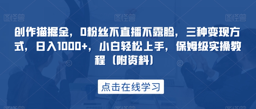 创作猫掘金，0粉丝不直播不露脸，三种变现方式，日入1000+，小白轻松上手，保姆级实操教程（附资料） - 副业心选-副业心选