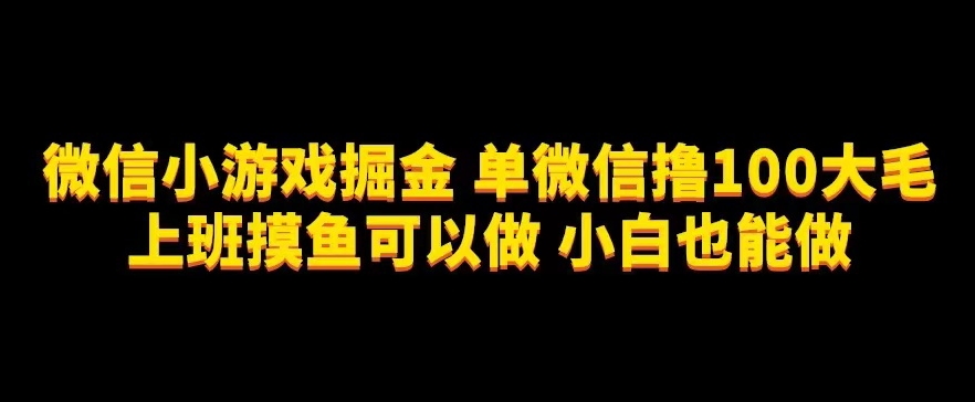 微信小游戏掘金，单微信撸100元大毛，上班摸鱼可以做，小白也能做【揭秘】-副业心选