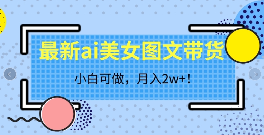 最新ai美女图文带货，小白可做，月入2w＋【揭秘】 - 副业心选-副业心选