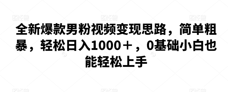 全新爆款男粉视频变现思路，简单粗暴，轻松日入1000＋，0基础小白也能轻松上手 - 副业心选-副业心选