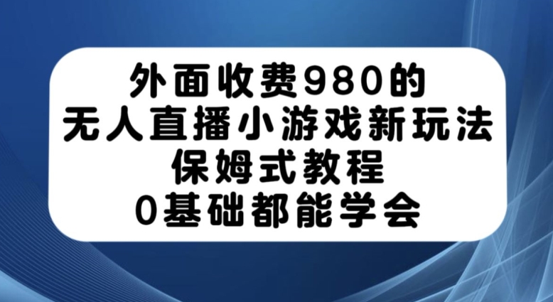 外面收费980的无人直播小游戏新玩法，保姆式教程，0基础都能学会【揭秘】-副业心选