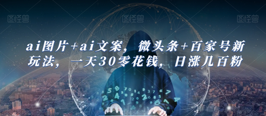ai图片+ai文案，微头条+百家号新玩法，一天30零花钱，日涨几百粉 - 副业心选-副业心选