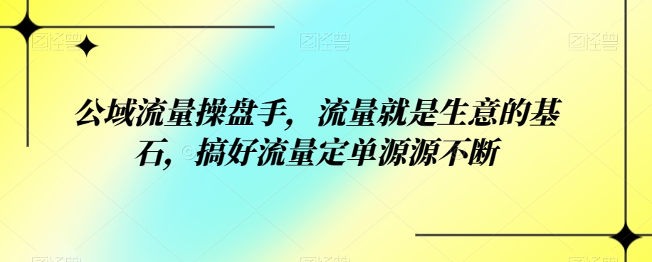 公域流量操盘手，流量就是生意的基石，搞好流量定单源源不断 - 副业心选-副业心选