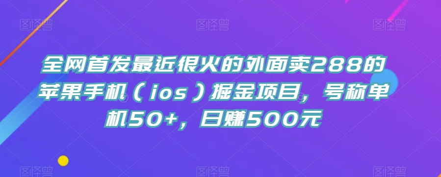 全网首发最近很火的外面卖288的苹果手机（ios）掘金项目，号称单机50+，日赚500元【揭秘】 - 副业心选-副业心选