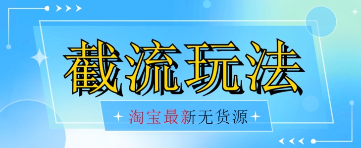 首发价值2980最新淘宝无货源不开车自然流超低成本截流玩法日入300+【揭秘】-副业心选