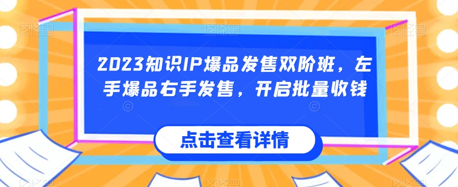 2023知识IP爆品发售双阶班，左手爆品右手发售，开启批量收钱-副业心选