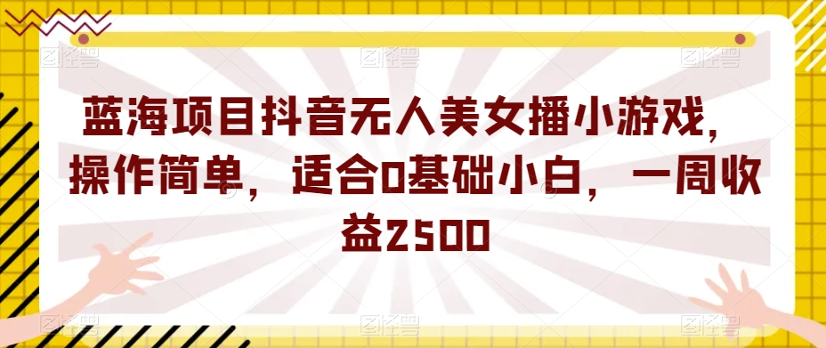 蓝海项目抖音无人美女播小游戏，操作简单，适合0基础小白，一周收益2500【揭秘】-副业心选