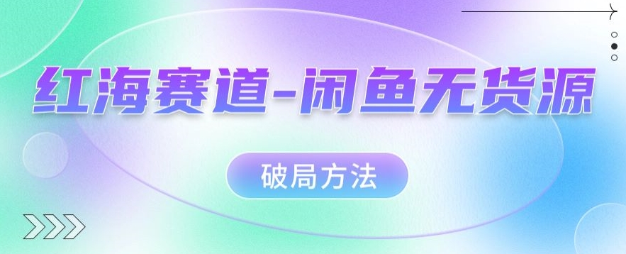 红海赛道–闲鱼无货源破局方法【揭秘】-副业心选