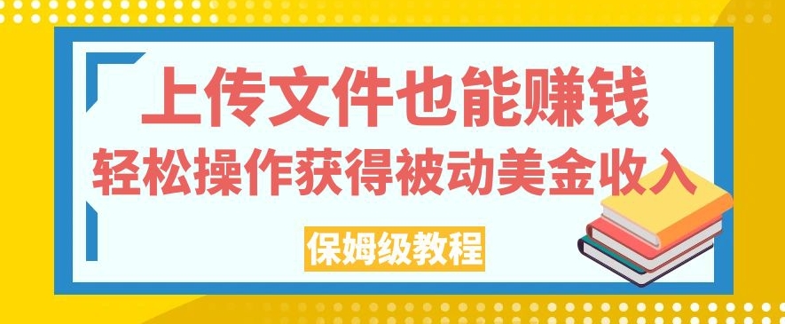 上传文件也能赚钱，轻松操作获得被动美金收入，保姆级教程【揭秘】 - 副业心选-副业心选