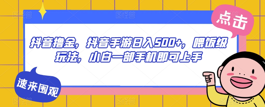 抖音撸金，抖音手游日入500+，喂饭级玩法，小白一部手机即可上手【揭秘】 - 副业心选-副业心选