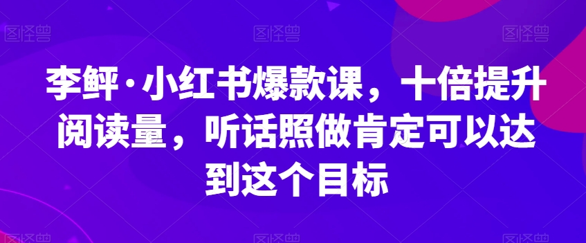李鲆·小红书爆款课，十倍提升阅读量，听话照做肯定可以达到这个目标 - 副业心选-副业心选