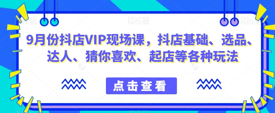 9月份抖店VIP现场课，抖音小店基础、选品、达人、猜你喜欢、起店等各种玩法 - 副业心选-副业心选