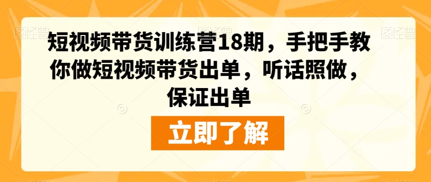 短视频带货训练营18期，手把手教你做短视频带货出单，听话照做，保证出单 - 副业心选-副业心选