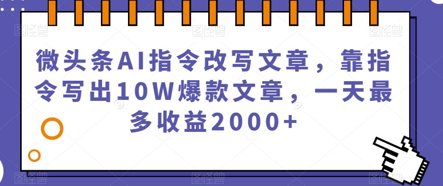 微头条AI指令改写文章，靠指令写出10W爆款文章，一天最多收益2000+【揭秘】 - 副业心选-副业心选