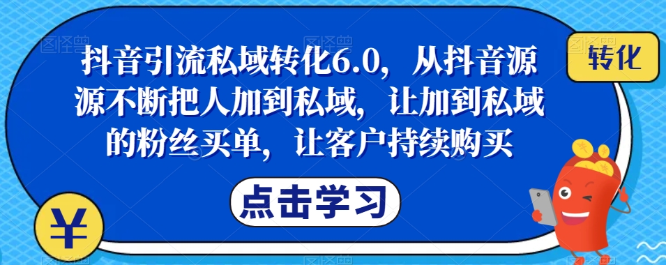 抖音引流私域转化6.0，从抖音源源不断把人加到私域，让加到私域的粉丝买单，让客户持续购买 - 副业心选-副业心选