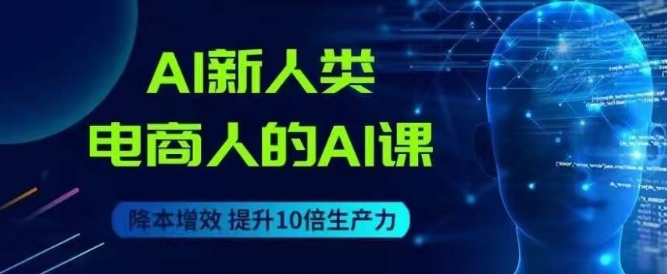 AI新人类-电商人的AI课，用世界先进的AI帮助电商降本增效 - 副业心选-副业心选