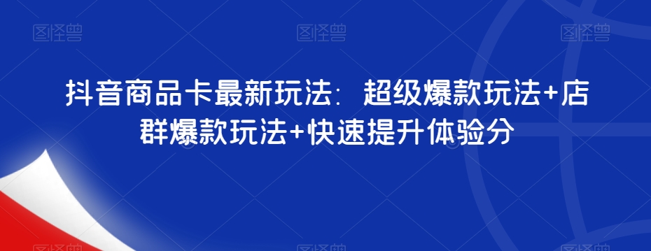 抖音商品卡最新玩法：超级爆款玩法+店群爆款玩法+快速提升体验分 - 副业心选-副业心选
