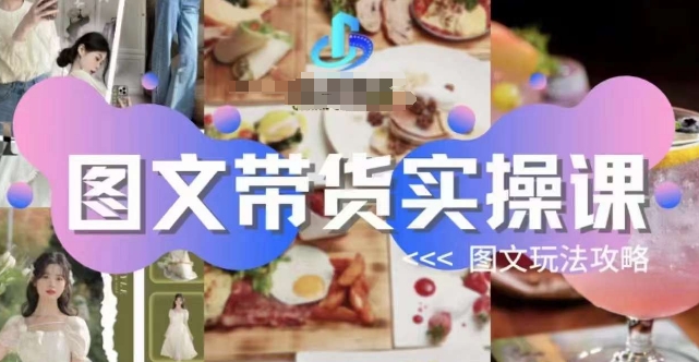 图文带货实操课，图文玩法攻略玩法 - 副业心选-副业心选