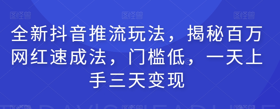 全新抖音推流玩法，揭秘百万网红速成法，门槛低，一天上手三天变现 - 副业心选-副业心选