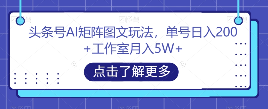 头条号AI矩阵图文玩法，单号日入200+工作室月入5W+【揭秘】 - 副业心选-副业心选