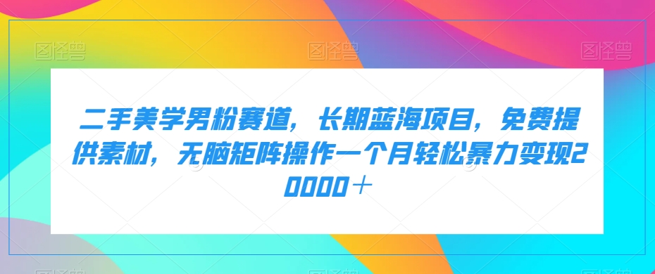 二手美学男粉赛道，长期蓝海项目，无脑矩阵操作一个月轻松暴力变现20000＋ - 副业心选-副业心选