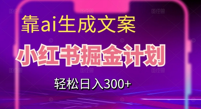 靠AI生成文案，小红书掘金计划，轻松日入300+【揭秘】 - 副业心选-副业心选