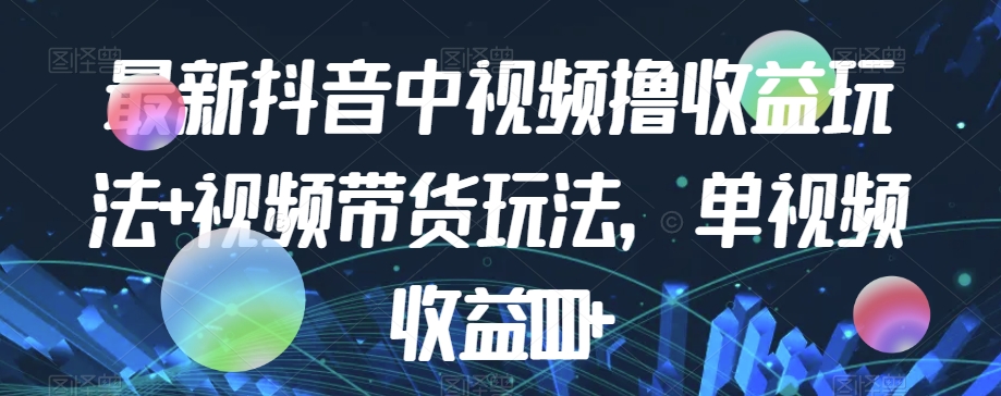 最新抖音中视频撸收益玩法+视频带货，单视频收益1000+-副业心选