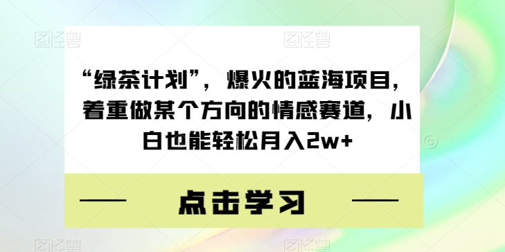 “绿茶计划”，爆火的蓝海项目，着重做某个方向的情感赛道，小白也能轻松月入2w+【揭秘】 - 副业心选-副业心选