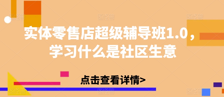 实体零售店超级辅导班1.0，学习什么是社区生意-副业心选