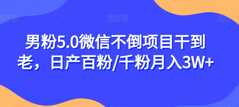 男粉5.0微信不倒项目干到老，日产百粉/千粉月入3W+【揭秘】-副业心选