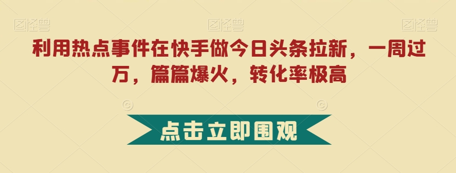 利用热点事件在快手做今日头条拉新，一周过万，篇篇爆火，转化率极高【揭秘】 - 副业心选-副业心选