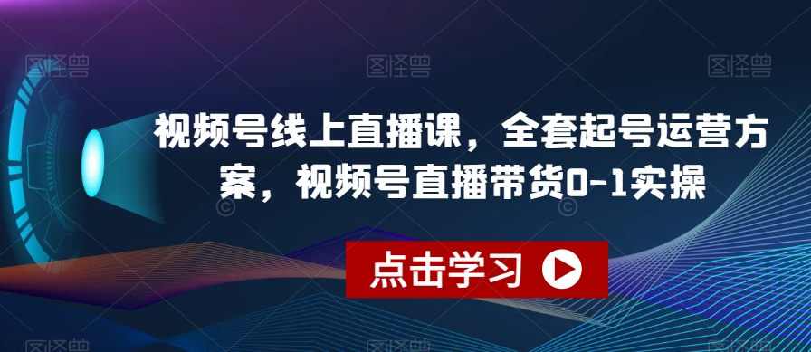 视频号线上直播课，全套起号运营方案，视频号直播带货0-1实操-副业心选