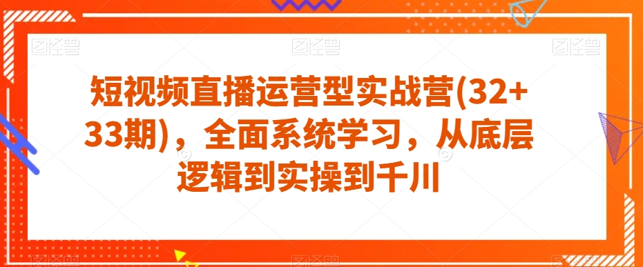 短视频直播运营型实战营(32+33期)，全面系统学习，从底层逻辑到实操到千川-副业心选